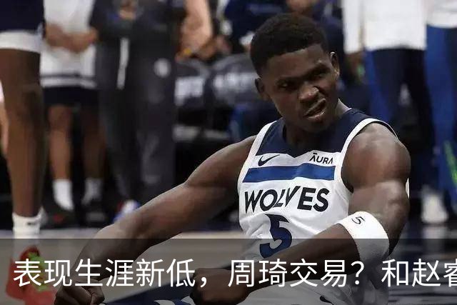 表现生涯新低，周琦交易？和赵睿互动，谁注意他表态，去向曝光